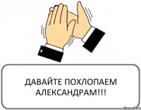 ДАВАЙТЕ ПОХЛОПАЕМ АЛЕКСАНДРАМ!!!