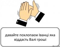 давайте похлопаєм Іванці яка віддасть Валі гроші