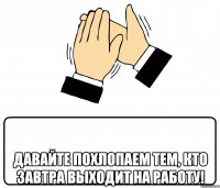  Давайте похлопаем тем, кто завтра выходит на работу!