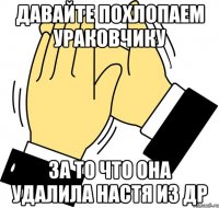 Давайте похлопаем ураковчику за то что она удалила настя из др