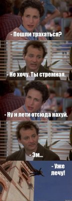 - Пошли трахаться? - Не хочу. Ты стремная. - Ну и лети отсюда нахуй. - Эм... - Уже лечу!