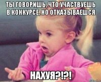 Ты говоришь, что участвуешь в конкурсе, но отказываешся Нахуя?!?!