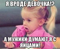 Я вроде девочка!? А мужики думают я с яйцами!