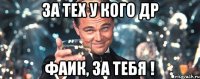 за тех у кого др фаик, за тебя !