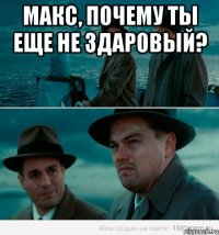 макс, почему ты еще не здаровый? 