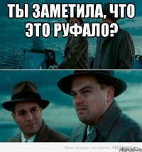 ты заметила, что это руфало? 