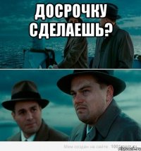 Досрочку сделаешь? 