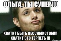 ольга, ты супер))) хватит быть пессимистом!!! хватит это терпеть !!!