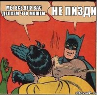 мы все для вас делаем что можем не пизди