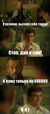 Я уезжаю, вызову себе такси! Стоп, дай я сам! Я езжу только на 696969 И я )