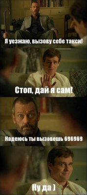 Я уезжаю, вызову себе такси! Стоп, дай я сам! Надеюсь ты вызовешь 696969 Ну да )