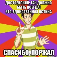 достоевский: так должно быть всегда! это-единственная истина спасибо, поржал