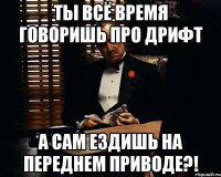 ты всё время говоришь про дрифт а сам ездишь на переднем приводе?!