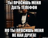 ты просишь меня дать телефон но ты просишь меня не как друга!