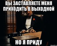 вы заставляете меня приходить в выходной но я приду