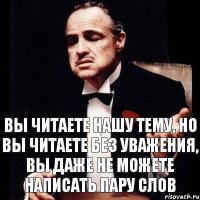 Вы читаете нашу тему, но вы читаете без уважения, вы даже не можете написать пару слов