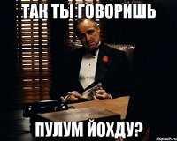 так ты говоришь пулум йохду?