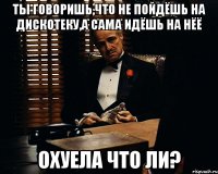 ты говоришь,что не пойдёшь на дискотеку,а сама идёшь на нёё охуела что ли?