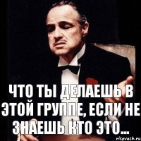 что ты делаешь в этой группе, если не знаешь кто это...