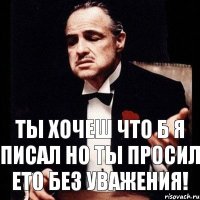 Ты хочеш что б я писал но ты просил ето без уважения!