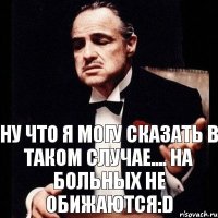 Ну что я могу сказать в таком случае.... На больных не обижаются:D