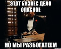 этот бизнес дело опасное но мы разбогатеем