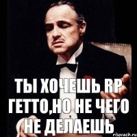 Ты хочешь RP гетто,но не чего не делаешь