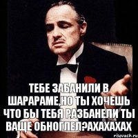 тебе забанили в шарараме,но ты хочешь что бы тебя разбанели ты ваще обноглел?ахахахах