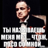 ты называешь меня MP3... чтож, поCD со мной...