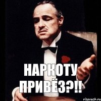 Наркоту привёз?!!