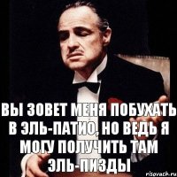 Вы зовет меня побухать в Эль-патио, но ведь я могу получить там Эль-пизды