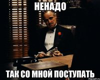 ненадо так со мной поступать