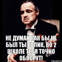 не думай как бы не был ты велик, во 2 школе тебя точно обосрут!