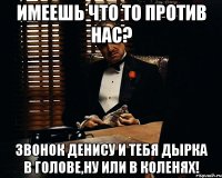 имеешь что то против нас? звонок денису и тебя дырка в голове,ну или в коленях!