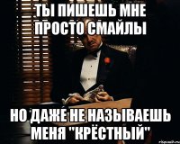 ты пишешь мне просто смайлы но даже не называешь меня "крёстный"