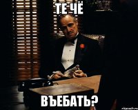 те чё въебать?