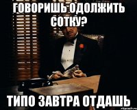 говоришь одолжить сотку? типо завтра отдашь