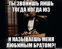 ты звонишь лишь тогда когда юз и называешь меня любимым братом?!