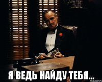  я ведь найду тебя...