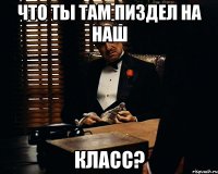 что ты там пиздел на наш класс?