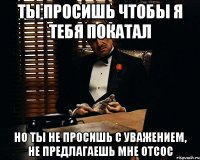 ты просишь чтобы я тебя покатал но ты не просишь с уважением, не предлагаешь мне отсос