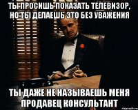 ты просишь показать телевизор, но ты делаешь это без уважения ты даже не называешь меня продавец консультант