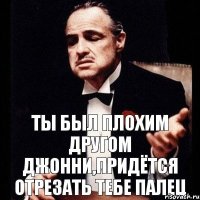 ты был плохим другом Джонни,придётся отрезать тебе палец