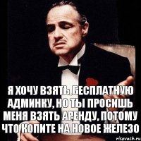 Я хочу взять бесплатную админку, но ты просишь меня взять аренду, потому что копите на новое железо