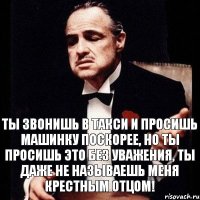 Ты звонишь в такси и просишь машинку поскорее, но ты просишь это без уважения, ты даже не называешь меня крестным отцом!