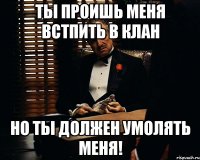 ты проишь меня встпить в клан но ты должен умолять меня!