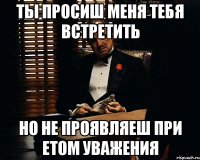 ты просиш меня тебя встретить но не проявляеш при етом уважения