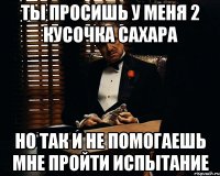 ты просишь у меня 2 кусочка сахара но так и не помогаешь мне пройти испытание