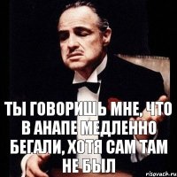 Ты говоришь мне, что в Анапе медленно бегали, хотя сам там не был