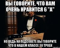 вы говорите, что вам очень нравится 6 "а" но ведь на педсовете вы говорите что в нашем классе 20 троек